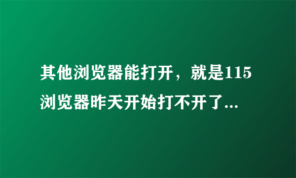 其他浏览器能打开，就是115浏览器昨天开始打不开了，卸载重装也没用，哪位大神知道怎么解决啊