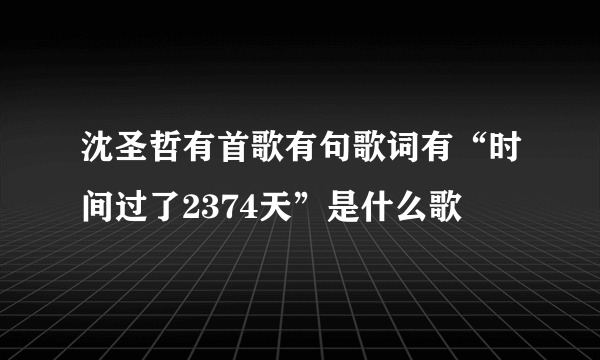 沈圣哲有首歌有句歌词有“时间过了2374天”是什么歌