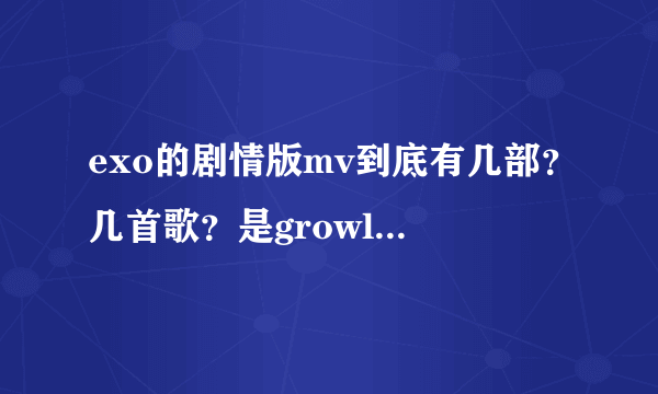 exo的剧情版mv到底有几部？几首歌？是growl和狼与美女分别有还是什么？求大神解答！