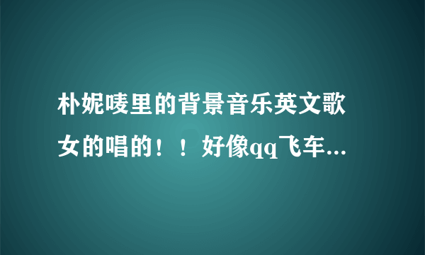 朴妮唛里的背景音乐英文歌 女的唱的！！好像qq飞车里原来也听过