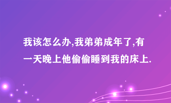 我该怎么办,我弟弟成年了,有一天晚上他偷偷睡到我的床上.