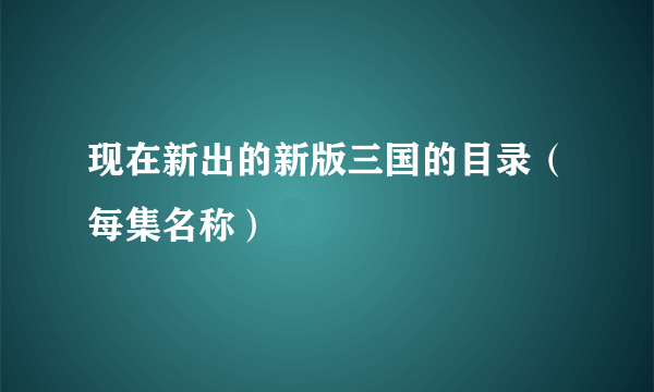 现在新出的新版三国的目录（每集名称）