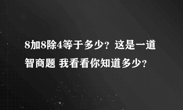 8加8除4等于多少？这是一道智商题 我看看你知道多少？