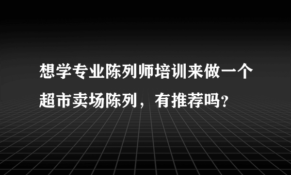 想学专业陈列师培训来做一个超市卖场陈列，有推荐吗？