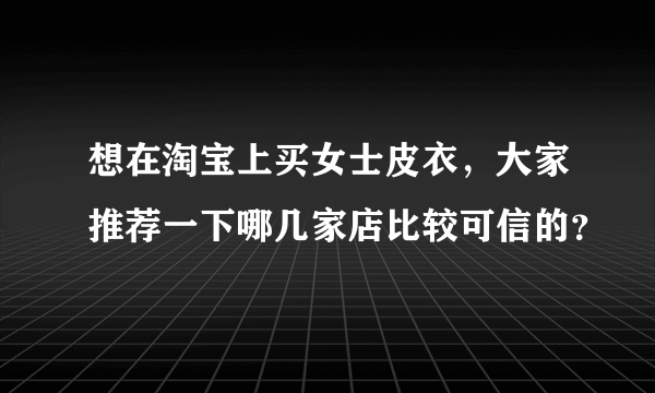 想在淘宝上买女士皮衣，大家推荐一下哪几家店比较可信的？