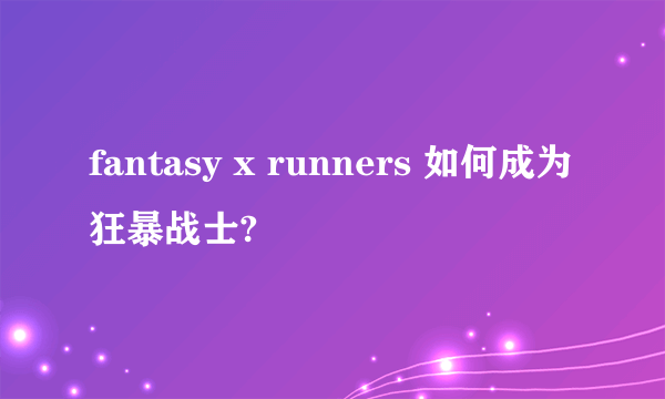 fantasy x runners 如何成为狂暴战士?