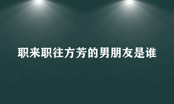 职来职往方芳的男朋友是谁