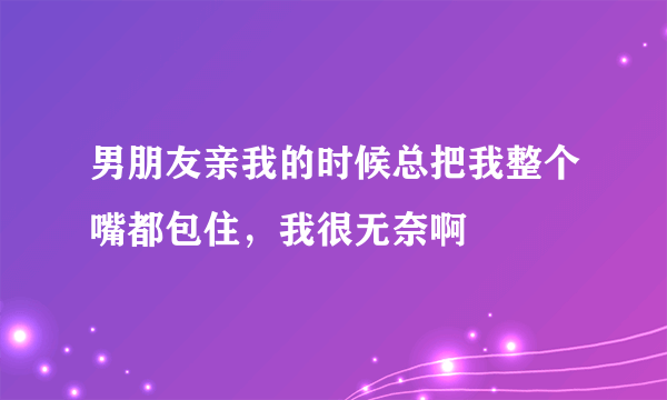 男朋友亲我的时候总把我整个嘴都包住，我很无奈啊