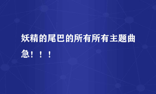 妖精的尾巴的所有所有主题曲急！！！