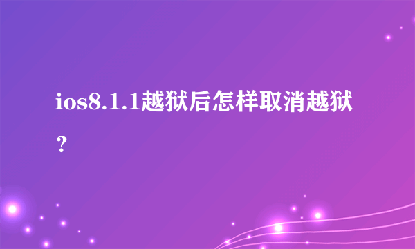 ios8.1.1越狱后怎样取消越狱？