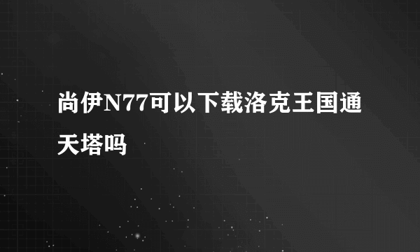 尚伊N77可以下载洛克王国通天塔吗