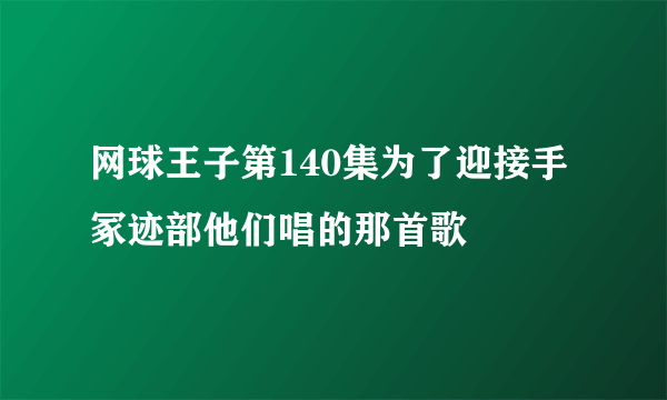 网球王子第140集为了迎接手冢迹部他们唱的那首歌