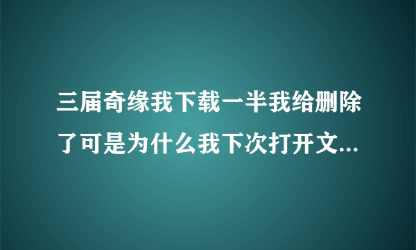 三届奇缘我下载一半我给删除了可是为什么我下次打开文件它还有，怎么彻底删除了？在线等答案，