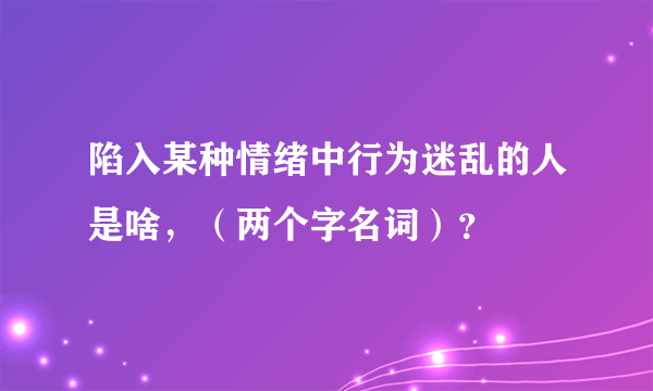 陷入某种情绪中行为迷乱的人是啥，（两个字名词）？