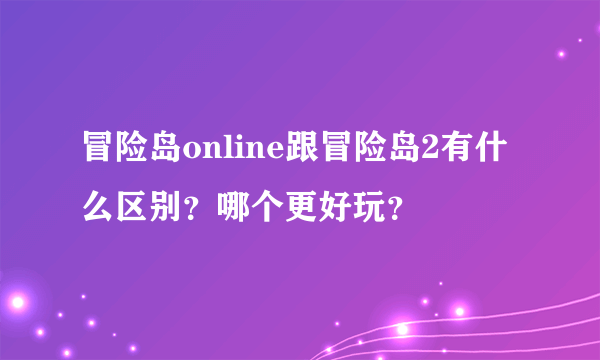 冒险岛online跟冒险岛2有什么区别？哪个更好玩？