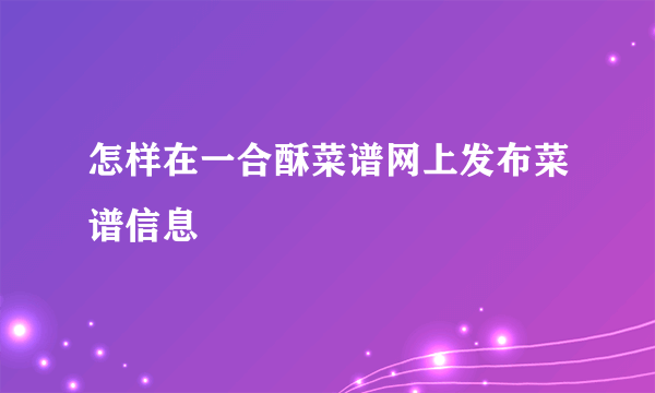 怎样在一合酥菜谱网上发布菜谱信息