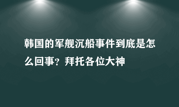 韩国的军舰沉船事件到底是怎么回事？拜托各位大神