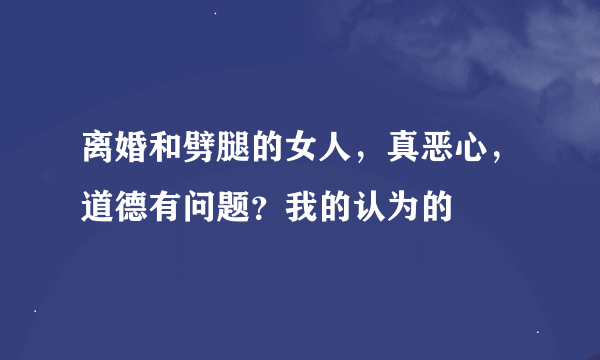 离婚和劈腿的女人，真恶心，道德有问题？我的认为的