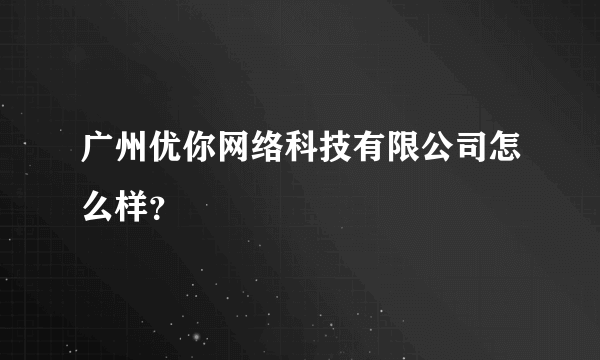 广州优你网络科技有限公司怎么样？