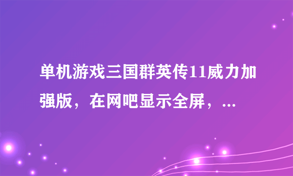 单机游戏三国群英传11威力加强版，在网吧显示全屏，为什么到我的笔记本电脑里就不是全屏了呢？如何解决？