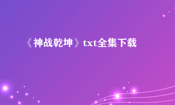 《神战乾坤》txt全集下载