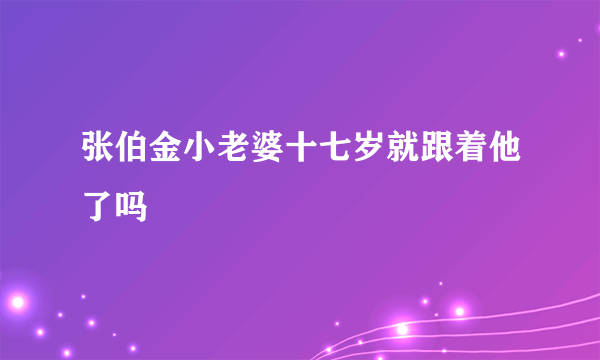 张伯金小老婆十七岁就跟着他了吗