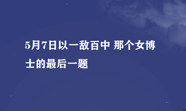 5月7日以一敌百中 那个女博士的最后一题