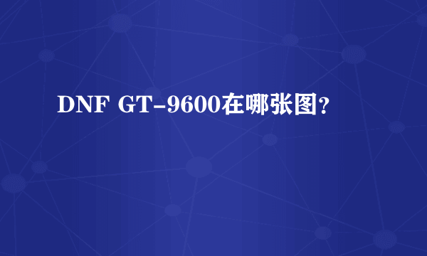 DNF GT-9600在哪张图？