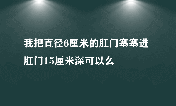 我把直径6厘米的肛门塞塞进肛门15厘米深可以么