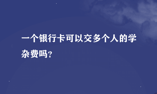 一个银行卡可以交多个人的学杂费吗？