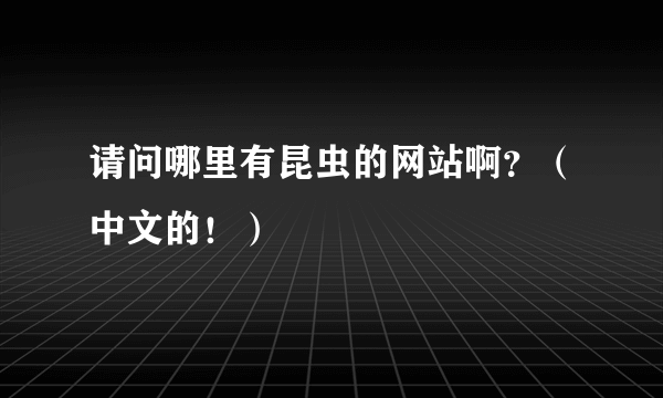 请问哪里有昆虫的网站啊？（中文的！）