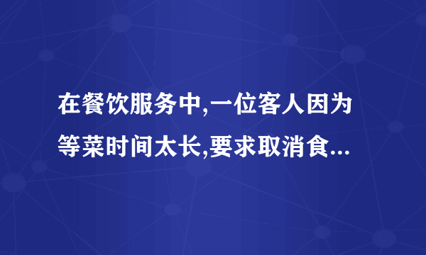 在餐饮服务中,一位客人因为等菜时间太长,要求取消食物时,怎么办?