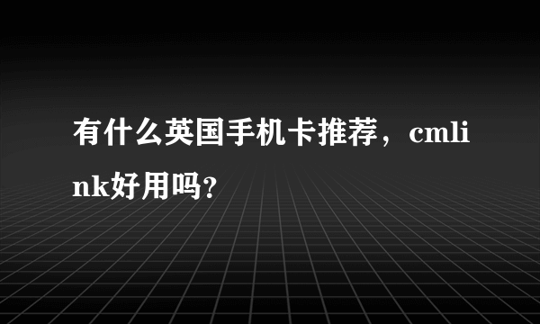 有什么英国手机卡推荐，cmlink好用吗？