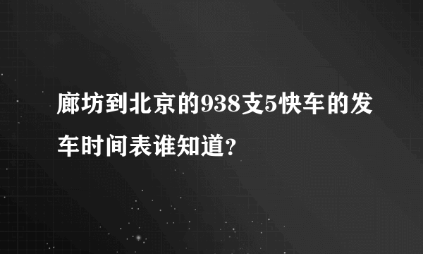 廊坊到北京的938支5快车的发车时间表谁知道？