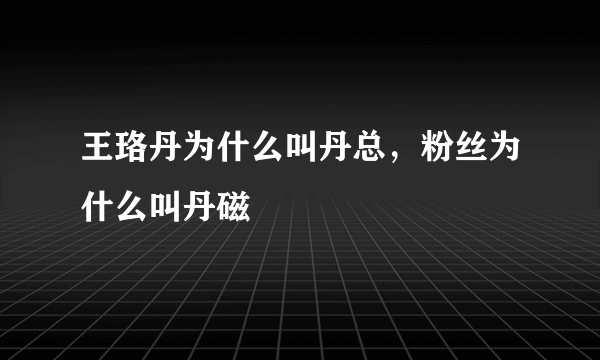 王珞丹为什么叫丹总，粉丝为什么叫丹磁