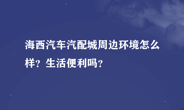 海西汽车汽配城周边环境怎么样？生活便利吗？