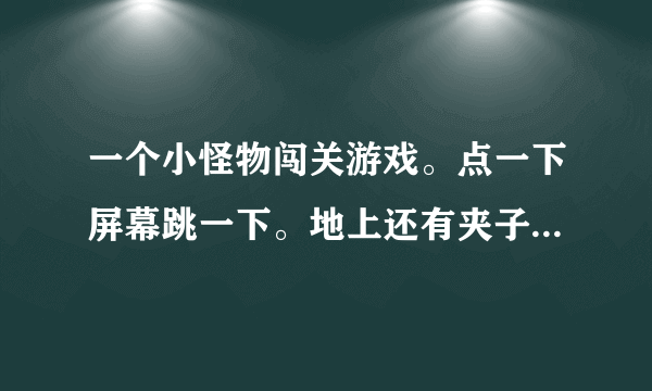 一个小怪物闯关游戏。点一下屏幕跳一下。地上还有夹子陷阱。还可以开绿色的UFO。目标是进入一扇门。过关