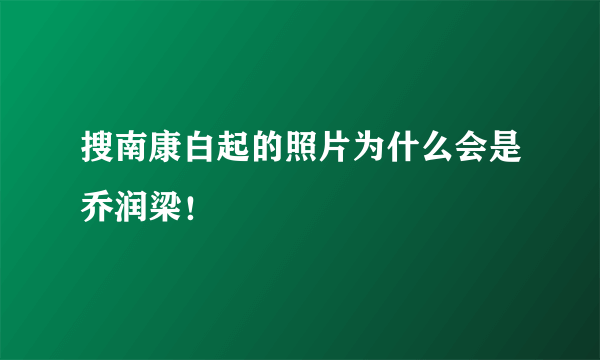 搜南康白起的照片为什么会是乔润梁！