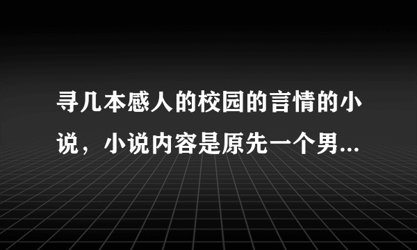 寻几本感人的校园的言情的小说，小说内容是原先一个男孩和女孩特好，男孩很在乎女孩，也喜欢，女生更是很