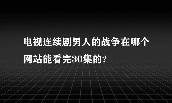 电视连续剧男人的战争在哪个网站能看完30集的?