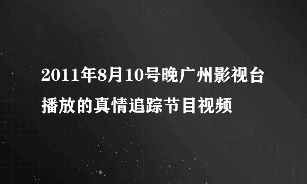 2011年8月10号晚广州影视台播放的真情追踪节目视频