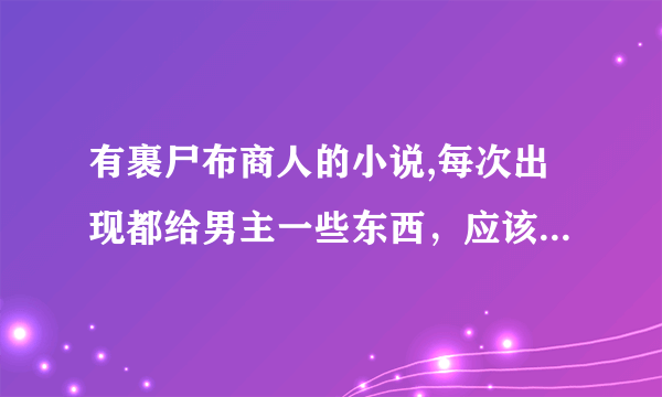 有裹尸布商人的小说,每次出现都给男主一些东西，应该是末世文，男女主都受过辐射