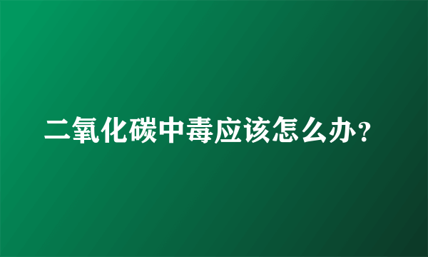 二氧化碳中毒应该怎么办？