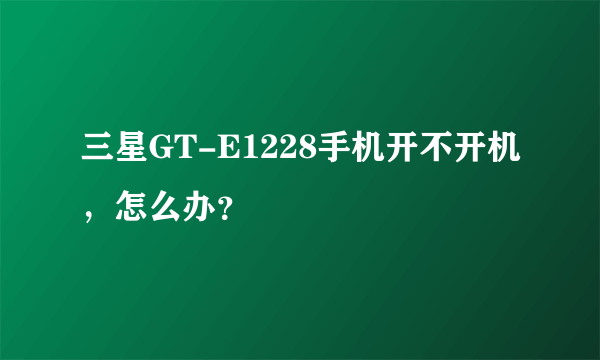 三星GT-E1228手机开不开机，怎么办？