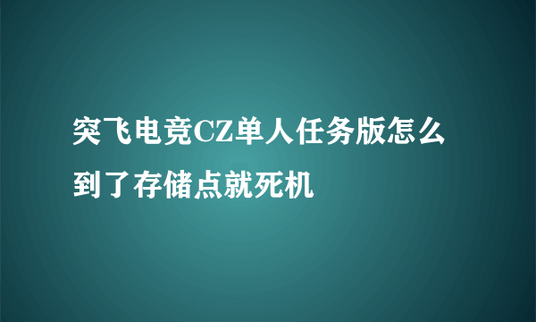 突飞电竞CZ单人任务版怎么到了存储点就死机