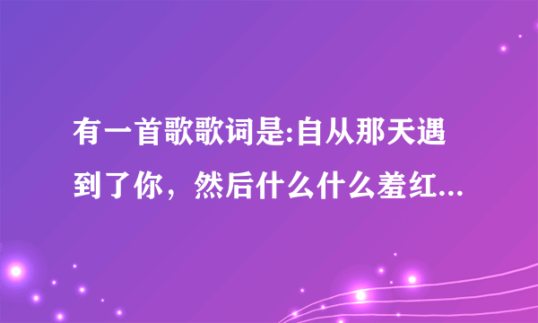 有一首歌歌词是:自从那天遇到了你，然后什么什么羞红了脸还是怎么的，特别欢快的歌还是老歌女的唱的谁知