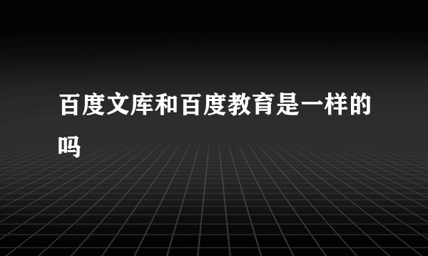 百度文库和百度教育是一样的吗