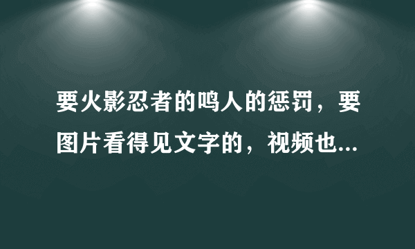 要火影忍者的鸣人的惩罚，要图片看得见文字的，视频也行，要影分身之术的，越多越好，要鸣人被抓住那儿...