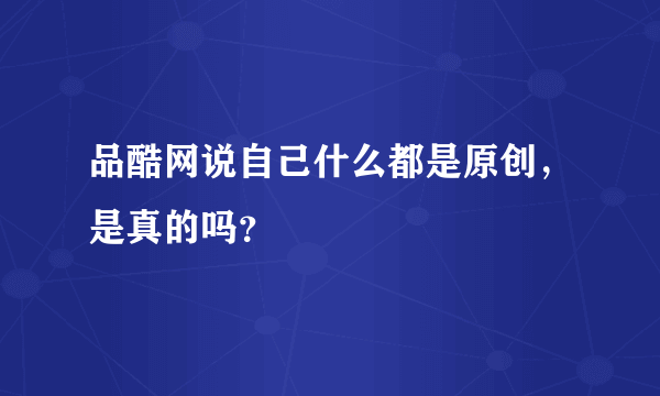 品酷网说自己什么都是原创，是真的吗？