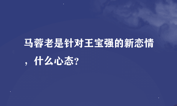 马蓉老是针对王宝强的新恋情，什么心态？